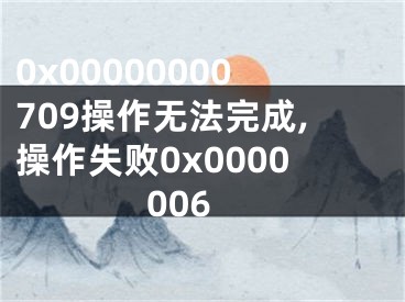 0x00000000709操作无法完成,操作失败0x0000006