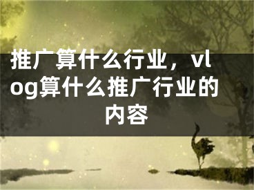 推广算什么行业，vlog算什么推广行业的内容