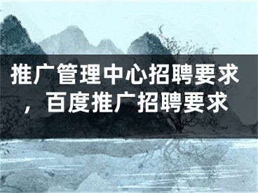 推广管理中心招聘要求，百度推广招聘要求