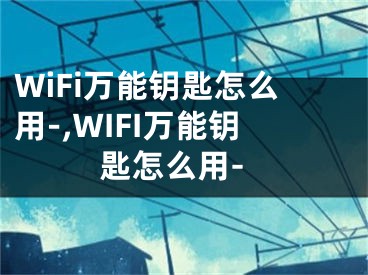 WiFi万能钥匙怎么用-,WIFI万能钥匙怎么用-