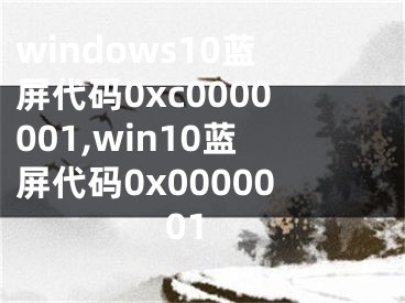 windows10蓝屏代码0xc0000001,win10蓝屏代码0x0000001