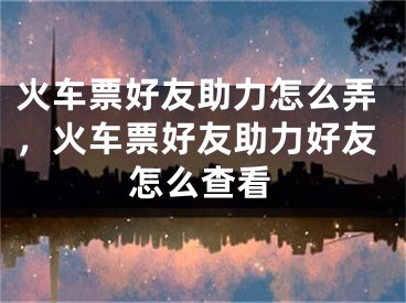 火车票好友助力怎么弄，火车票好友助力好友怎么查看