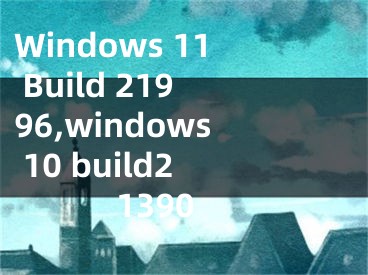 Windows 11 Build 21996,windows 10 build21390