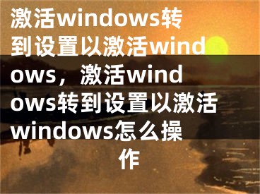 激活windows转到设置以激活windows，激活windows转到设置以激活windows怎么操作