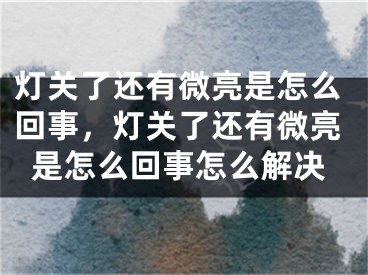 灯关了还有微亮是怎么回事，灯关了还有微亮是怎么回事怎么解决