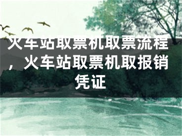 火车站取票机取票流程，火车站取票机取报销凭证