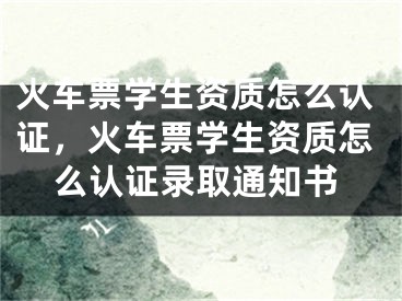 火车票学生资质怎么认证，火车票学生资质怎么认证录取通知书