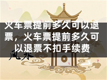 火车票提前多久可以退票，火车票提前多久可以退票不扣手续费