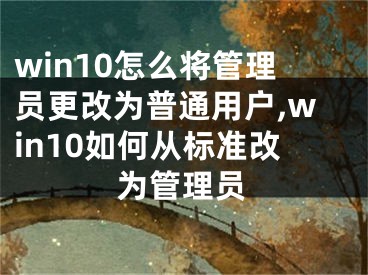 win10怎么将管理员更改为普通用户,win10如何从标准改为管理员