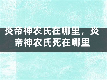 炎帝神农氏在哪里，炎帝神农氏死在哪里