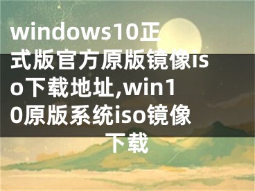 windows10正式版官方原版镜像iso下载地址,win10原版系统iso镜像下载