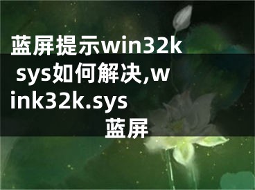 蓝屏提示win32k sys如何解决,wink32k.sys蓝屏