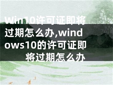 Win10许可证即将过期怎么办,windows10的许可证即将过期怎么办