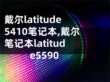 戴尔latitude5410笔记本,戴尔笔记本latitude5590