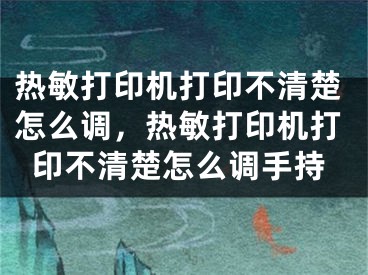 热敏打印机打印不清楚怎么调，热敏打印机打印不清楚怎么调手持