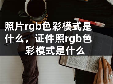 照片rgb色彩模式是什么，证件照rgb色彩模式是什么