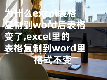 为什么excel表格复制到word后表格变了,excel里的表格复制到word里格式不变