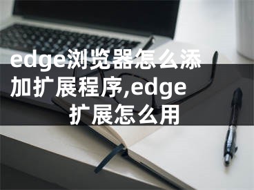 edge浏览器怎么添加扩展程序,edge扩展怎么用