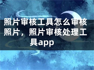 照片审核工具怎么审核照片，照片审核处理工具app