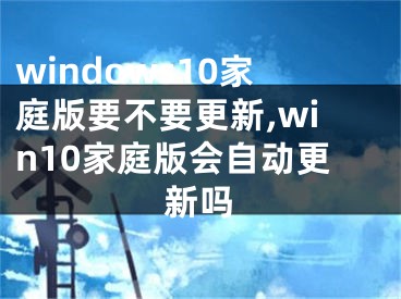 windows10家庭版要不要更新,win10家庭版会自动更新吗