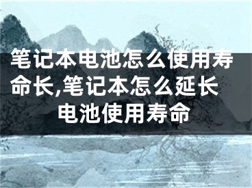 笔记本电池怎么使用寿命长,笔记本怎么延长电池使用寿命