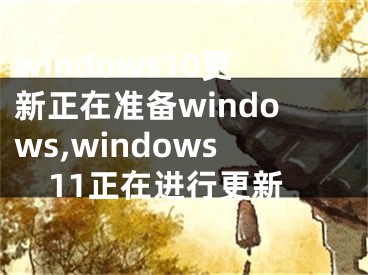 windows10更新正在准备windows,windows11正在进行更新