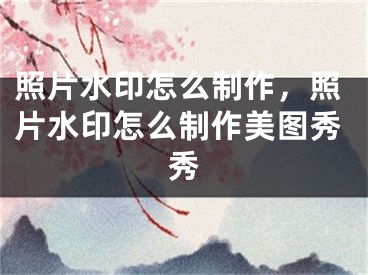 照片水印怎么制作，照片水印怎么制作美图秀秀