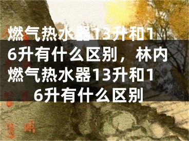 燃气热水器13升和16升有什么区别，林内燃气热水器13升和16升有什么区别