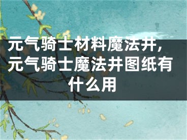 元气骑士材料魔法井,元气骑士魔法井图纸有什么用