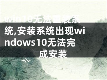win10无法重装系统,安装系统出现windows10无法完成安装