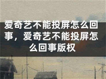 爱奇艺不能投屏怎么回事，爱奇艺不能投屏怎么回事版权