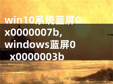 win10系统蓝屏0x0000007b,windows蓝屏0x0000003b