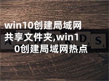 win10创建局域网共享文件夹,win10创建局域网热点