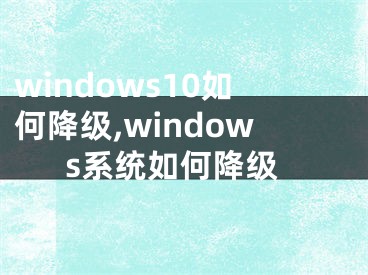 windows10如何降级,windows系统如何降级 