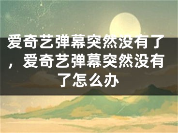 爱奇艺弹幕突然没有了，爱奇艺弹幕突然没有了怎么办 