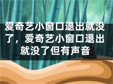 爱奇艺小窗口退出就没了，爱奇艺小窗口退出就没了但有声音