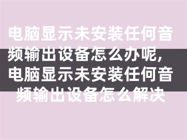 电脑显示未安装任何音频输出设备怎么办呢,电脑显示未安装任何音频输出设备怎么解决