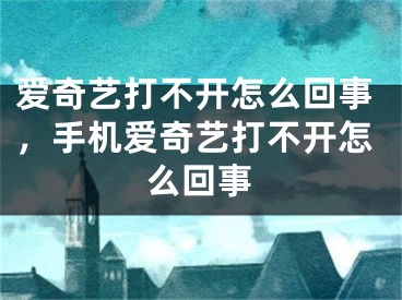 爱奇艺打不开怎么回事，手机爱奇艺打不开怎么回事