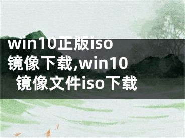 win10正版iso镜像下载,win10镜像文件iso下载