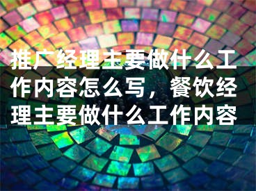 推广经理主要做什么工作内容怎么写，餐饮经理主要做什么工作内容