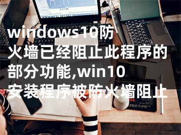 windows10防火墙已经阻止此程序的部分功能,win10安装程序被防火墙阻止