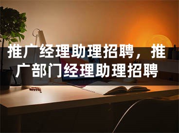推广经理助理招聘，推广部门经理助理招聘