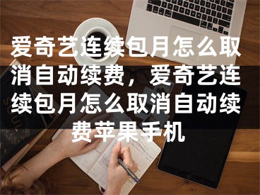 爱奇艺连续包月怎么取消自动续费，爱奇艺连续包月怎么取消自动续费苹果手机