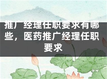 推广经理任职要求有哪些，医药推广经理任职要求