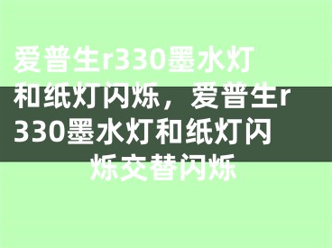 爱普生r330墨水灯和纸灯闪烁，爱普生r330墨水灯和纸灯闪烁交替闪烁