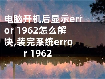 电脑开机后显示error 1962怎么解决,装完系统error 1962