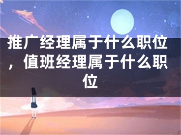 推广经理属于什么职位，值班经理属于什么职位