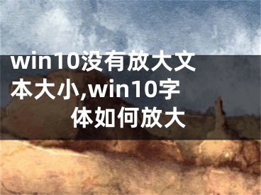 win10没有放大文本大小,win10字体如何放大