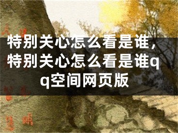 特别关心怎么看是谁，特别关心怎么看是谁qq空间网页版