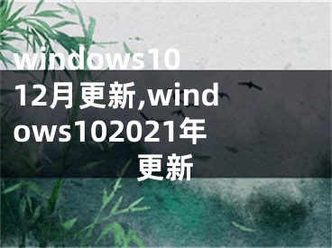 windows10 12月更新,windows102021年更新